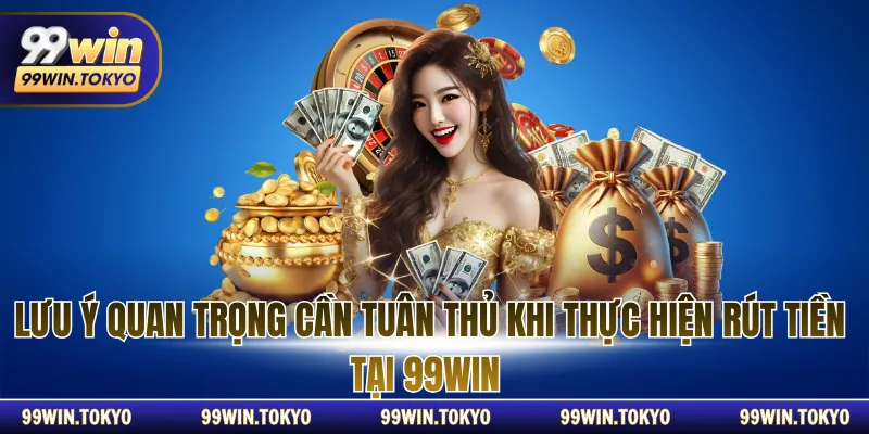 Lưu ý quan trọng cần tuân thủ khi thực hiện rút tiền 99WIN